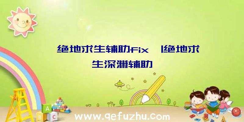 「绝地求生辅助fix」|绝地求生深渊辅助